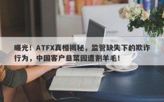 曝光！ATFX真相揭秘，监管缺失下的欺诈行为，中国客户韭菜园遭割羊毛！