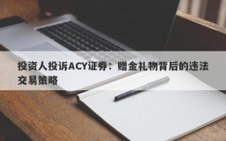 投资人投诉ACY证券：赠金礼物背后的违法交易策略