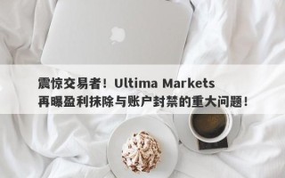 震惊交易者！Ultima Markets再曝盈利抹除与账户封禁的重大问题！