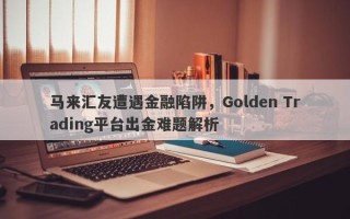 马来汇友遭遇金融陷阱，Golden Trading平台出金难题解析