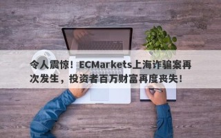 令人震惊！ECMarkets上海诈骗案再次发生，投资者百万财富再度丧失！