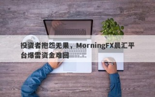 投资者抱怨无果，MorningFX晨汇平台爆雷资金难回