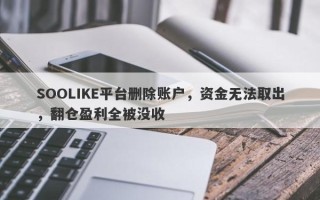 SOOLIKE平台删除账户，资金无法取出，翻仓盈利全被没收