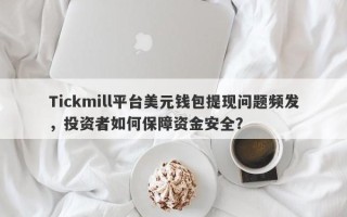 Tickmill平台美元钱包提现问题频发，投资者如何保障资金安全？