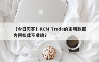 【今日问答】KCM Trade的市场数据为何如此不准确？