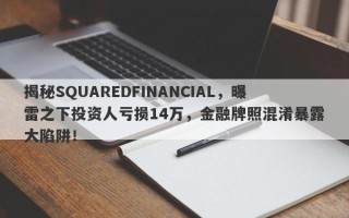 揭秘SQUAREDFINANCIAL，曝雷之下投资人亏损14万，金融牌照混淆暴露大陷阱！