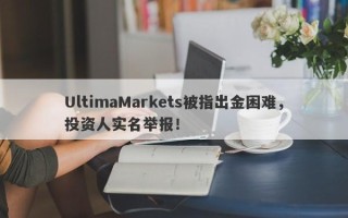 UltimaMarkets被指出金困难，投资人实名举报！