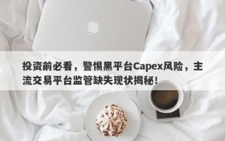 投资前必看，警惕黑平台Capex风险，主流交易平台监管缺失现状揭秘！