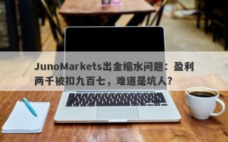 JunoMarkets出金缩水问题：盈利两千被扣九百七，难道是坑人？