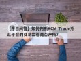 【今日问答】如何判断KCM Trade外汇平台的交易监管是否严格？