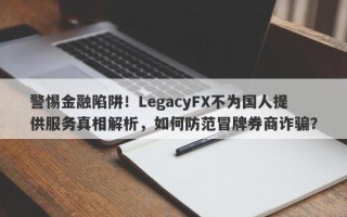 警惕金融陷阱！LegacyFX不为国人提供服务真相解析，如何防范冒牌券商诈骗？