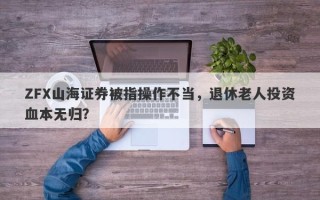 ZFX山海证券被指操作不当，退休老人投资血本无归？