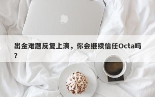 出金难题反复上演，你会继续信任Octa吗？