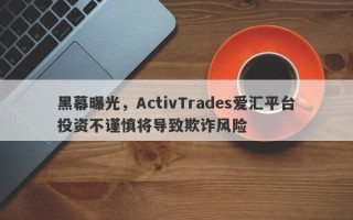 黑幕曝光，ActivTrades爱汇平台投资不谨慎将导致欺诈风险