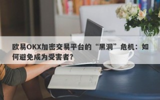 欧易OKX加密交易平台的“黑洞”危机：如何避免成为受害者？