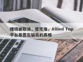 赚钱被取消，提现难，Allied Top平台暴露出骗局的真相