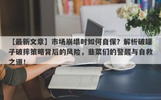 【最新文章】市场崩塌时如何自保？解析破罐子破摔策略背后的风险，韭菜们的警醒与自救之道！