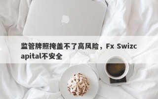 监管牌照掩盖不了高风险，Fx Swizcapital不安全