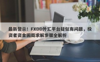 最新警示！FXDD外汇平台疑似有问题，投资者资金困局求解步骤全解析