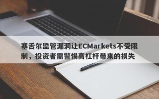 塞舌尔监管漏洞让ECMarkets不受限制，投资者需警惕高杠杆带来的损失