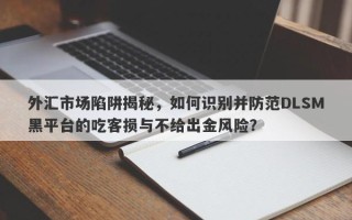 外汇市场陷阱揭秘，如何识别并防范DLSM黑平台的吃客损与不给出金风险？