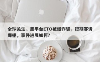 全球关注，黑平台ETO被爆诈骗，短期客诉爆棚，事件进展如何？