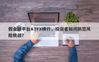 假金融平台ATFX横行，投资者如何防范风险挑战？