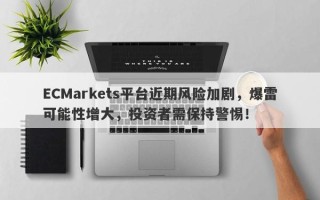 ECMarkets平台近期风险加剧，爆雷可能性增大，投资者需保持警惕！