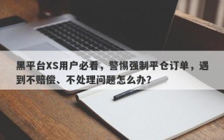 黑平台XS用户必看，警惕强制平仓订单，遇到不赔偿、不处理问题怎么办？