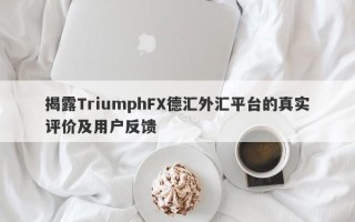 揭露TriumphFX德汇外汇平台的真实评价及用户反馈