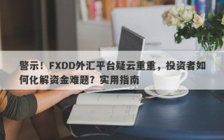 警示！FXDD外汇平台疑云重重，投资者如何化解资金难题？实用指南