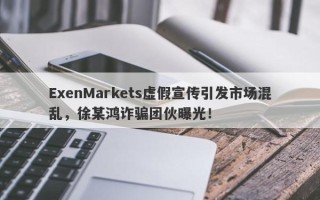 ExenMarkets虚假宣传引发市场混乱，徐某鸿诈骗团伙曝光！