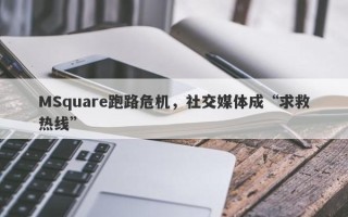 MSquare跑路危机，社交媒体成“求救热线”