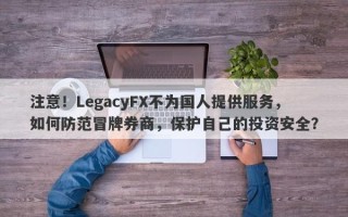 注意！LegacyFX不为国人提供服务，如何防范冒牌券商，保护自己的投资安全？