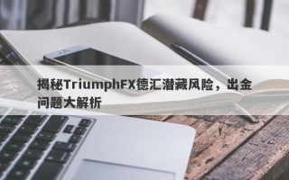 揭秘TriumphFX德汇潜藏风险，出金问题大解析