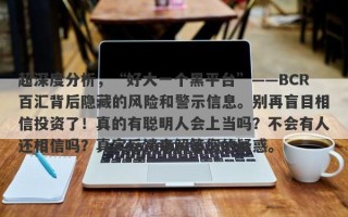 超深度分析，“好大一个黑平台”——BCR百汇背后隐藏的风险和警示信息。别再盲目相信投资了！真的有聪明人会上当吗？不会有人还相信吗？真实反馈来解答您的疑惑。