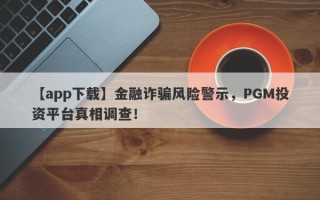 【app下载】金融诈骗风险警示，PGM投资平台真相调查！