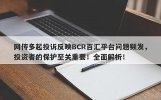 网传多起投诉反映BCR百汇平台问题频发，投资者的保护至关重要！全面解析！