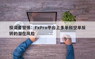 投资者警惕：FxPro平台上多单和空单反转的潜在风险