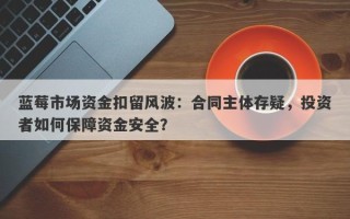 蓝莓市场资金扣留风波：合同主体存疑，投资者如何保障资金安全？