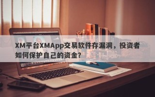 XM平台XMApp交易软件存漏洞，投资者如何保护自己的资金？