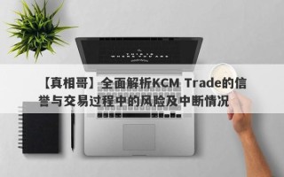 【真相哥】全面解析KCM Trade的信誉与交易过程中的风险及中断情况