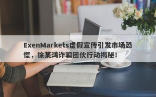 ExenMarkets虚假宣传引发市场恐慌，徐某鸿诈骗团伙行动揭秘！