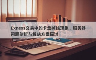 Exness交易中的卡盘掉线现象，服务器问题剖析与解决方案探讨