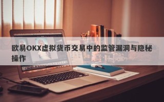 欧易OKX虚拟货币交易中的监管漏洞与隐秘操作