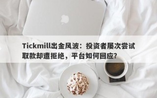 Tickmill出金风波：投资者屡次尝试取款却遭拒绝，平台如何回应？