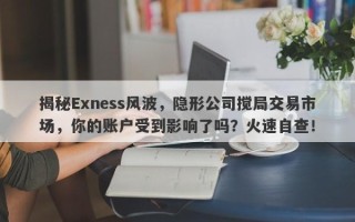 揭秘Exness风波，隐形公司搅局交易市场，你的账户受到影响了吗？火速自查！