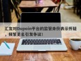 汇友对Dupoin平台的监管身份表示怀疑，频繁更名引发争议！