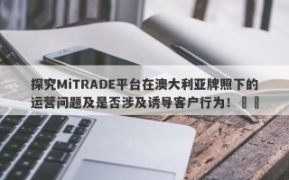 探究MiTRADE平台在澳大利亚牌照下的运营问题及是否涉及诱导客户行为！​​