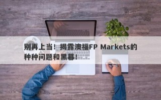 别再上当！揭露澳福FP Markets的种种问题和黑幕！